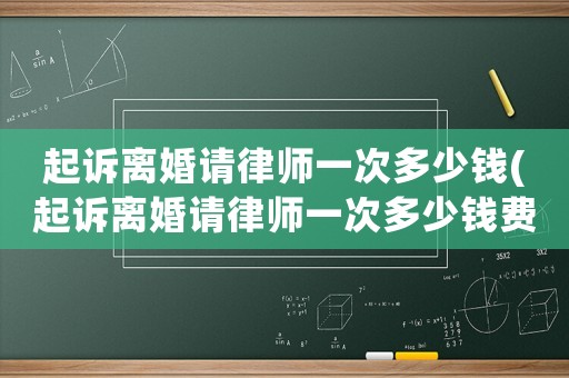 起訴離婚請(qǐng)律師一次多少錢(起訴離婚請(qǐng)律師一次多少錢費(fèi)用)