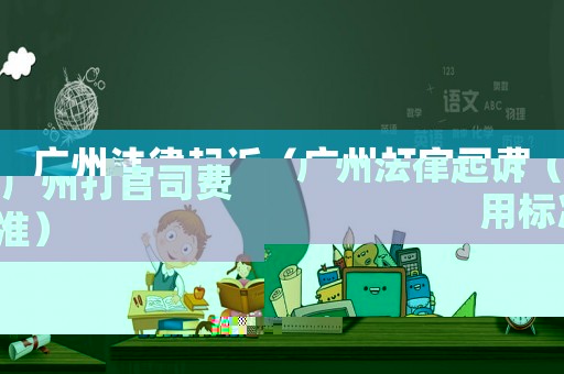廣州法律起訴（廣州打官司費用標(biāo)準(zhǔn)）