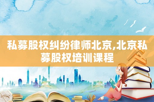 私募股權(quán)糾紛律師北京,北京私募股權(quán)培訓課程