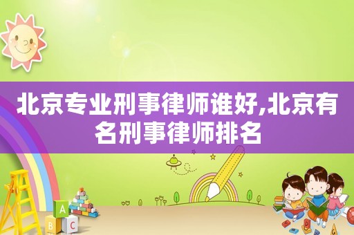 北京專業(yè)刑事律師誰好,北京有名刑事律師排名