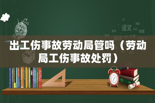 出工傷事故勞動局管嗎（勞動局工傷事故處罰）