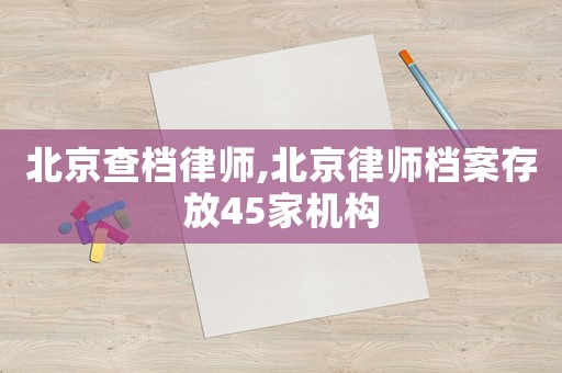 北京查檔律師,北京律師檔案存放45家機(jī)構(gòu)