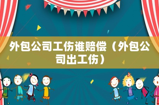 外包公司工傷誰賠償（外包公司出工傷）