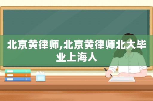 北京黃律師,北京黃律師北大畢業(yè)上海人