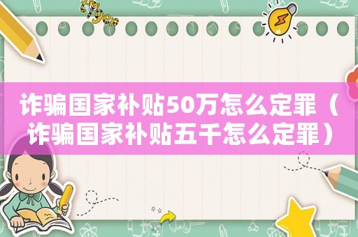 詐騙國(guó)家補(bǔ)貼50萬(wàn)怎么定罪（詐騙國(guó)家補(bǔ)貼五千怎么定罪）