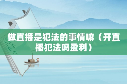 做直播是犯法的事情嘛（開(kāi)直播犯法嗎盈利）