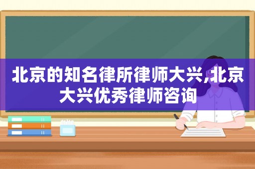 北京的知名律所律師大興,北京大興優(yōu)秀律師咨詢