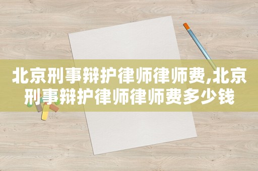 北京刑事辯護(hù)律師律師費(fèi),北京刑事辯護(hù)律師律師費(fèi)多少錢