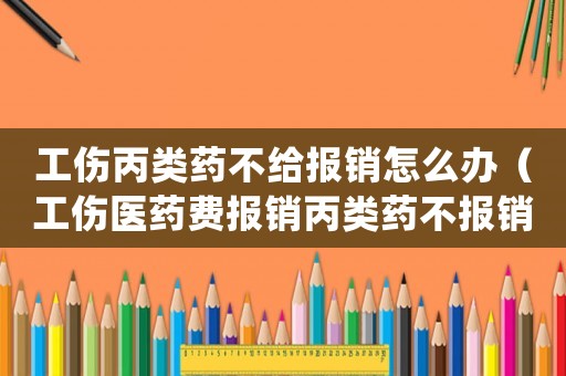 工傷丙類藥不給報(bào)銷怎么辦（工傷醫(yī)藥費(fèi)報(bào)銷丙類藥不報(bào)銷的怎么處理）