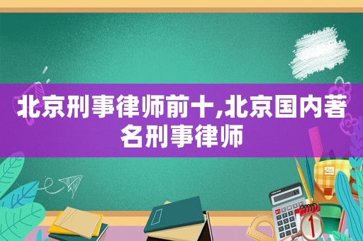 北京刑事律師前十,北京國(guó)內(nèi)著名刑事律師