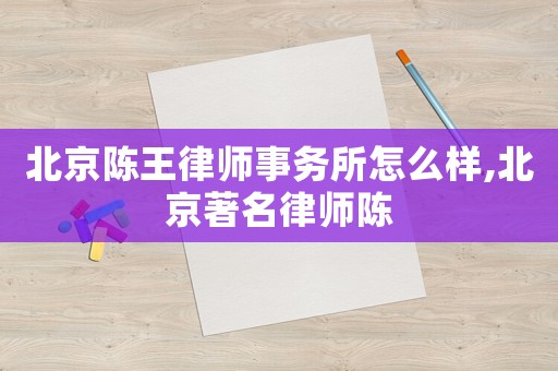 北京陳王律師事務(wù)所怎么樣,北京著名律師陳