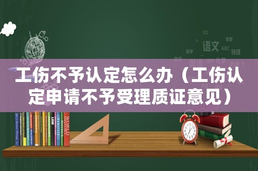 工傷不予認定怎么辦（工傷認定申請不予受理質(zhì)證意見）