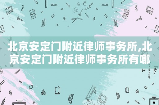 北京安定門附近律師事務(wù)所,北京安定門附近律師事務(wù)所有哪些