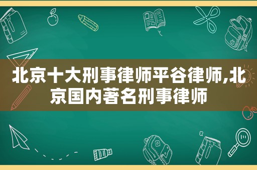 北京十大刑事律師平谷律師,北京國內(nèi)著名刑事律師