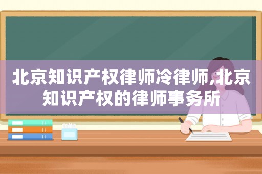北京知識產(chǎn)權(quán)律師冷律師,北京知識產(chǎn)權(quán)的律師事務(wù)所
