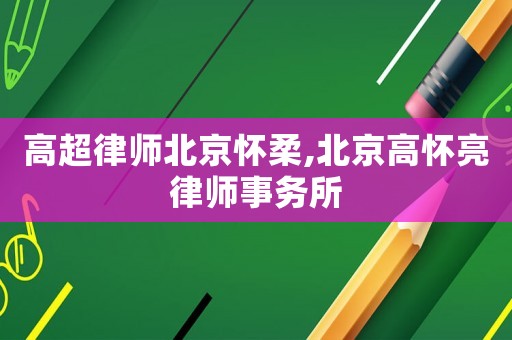 高超律師北京懷柔,北京高懷亮律師事務(wù)所