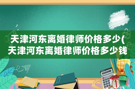 天津河?xùn)|離婚律師價(jià)格多少(天津河?xùn)|離婚律師價(jià)格多少錢(qián)一個(gè)月)