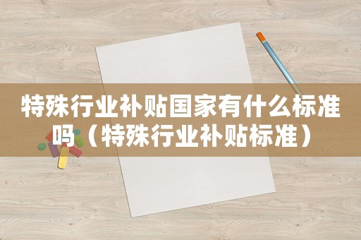 特殊行業(yè)補(bǔ)貼國家有什么標(biāo)準(zhǔn)嗎（特殊行業(yè)補(bǔ)貼標(biāo)準(zhǔn)）