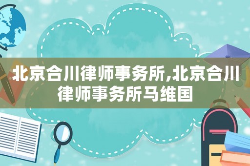 北京合川律師事務(wù)所,北京合川律師事務(wù)所馬維國
