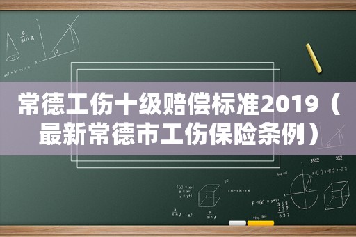 常德工傷十級賠償標(biāo)準(zhǔn)2019（最新常德市工傷保險(xiǎn)條例）