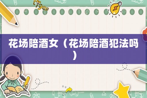 花場陪酒女（花場陪酒犯法嗎）