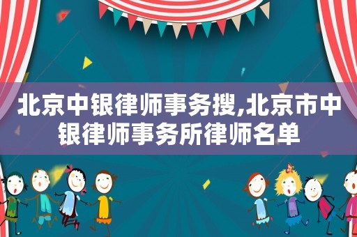 北京中銀律師事務(wù)搜,北京市中銀律師事務(wù)所律師名單