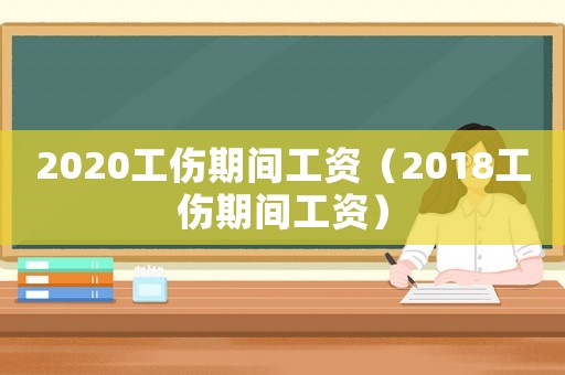 2020工傷期間工資（2018工傷期間工資）