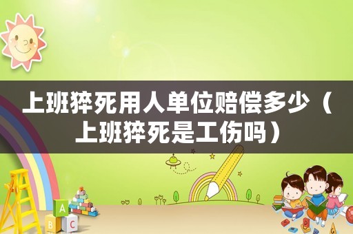 上班猝死用人單位賠償多少（上班猝死是工傷嗎）