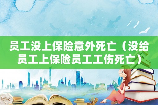 員工沒上保險意外死亡（沒給員工上保險員工工傷死亡）
