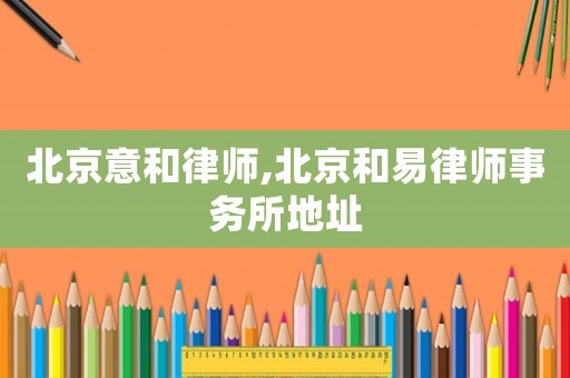 北京意和律師,北京和易律師事務(wù)所地址