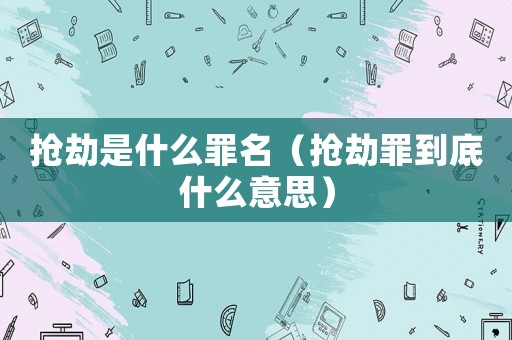搶劫是什么罪名（搶劫罪到底什么意思）