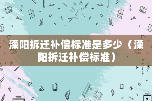 溧陽拆遷補償標準是多少（溧陽拆遷補償標準）