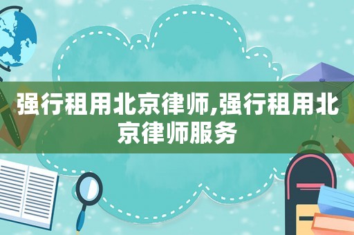 強(qiáng)行租用北京律師,強(qiáng)行租用北京律師服務(wù)