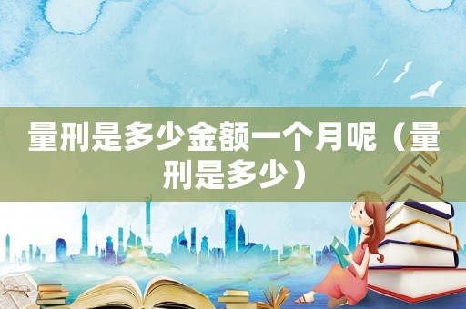 量刑是多少金額一個(gè)月呢（量刑是多少）