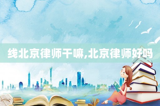 線北京律師干嘛,北京律師好嗎