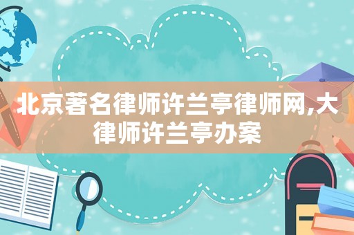 北京著名律師許蘭亭律師網(wǎng),大律師許蘭亭辦案