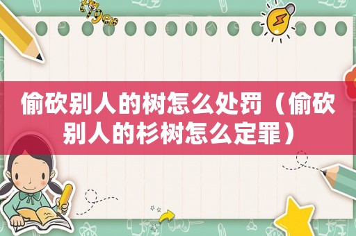 偷砍別人的樹怎么處罰（偷砍別人的杉樹怎么定罪）