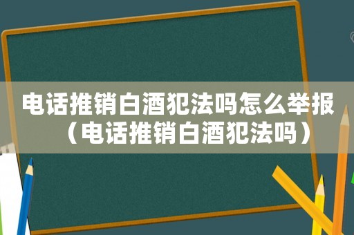 電話推銷(xiāo)白酒犯法嗎怎么舉報(bào)（電話推銷(xiāo)白酒犯法嗎）