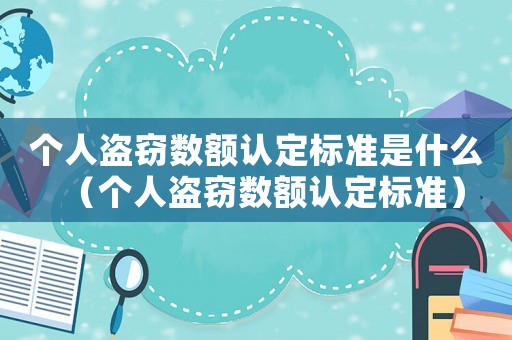 個(gè)人盜竊數(shù)額認(rèn)定標(biāo)準(zhǔn)是什么（個(gè)人盜竊數(shù)額認(rèn)定標(biāo)準(zhǔn)）