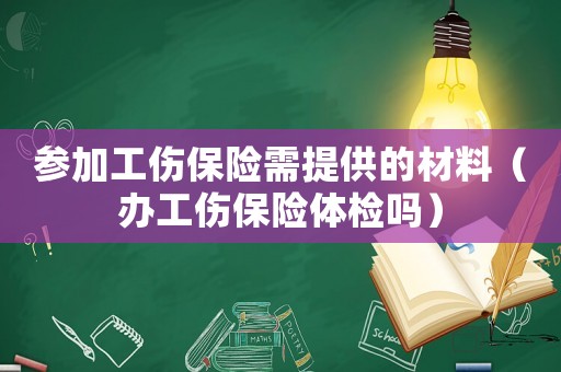 參加工傷保險(xiǎn)需提供的材料（辦工傷保險(xiǎn)體檢嗎）