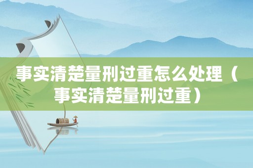 事實清楚量刑過重怎么處理（事實清楚量刑過重）
