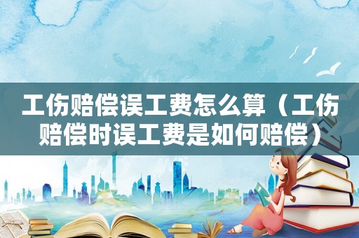 工傷賠償誤工費(fèi)怎么算（工傷賠償時誤工費(fèi)是如何賠償）