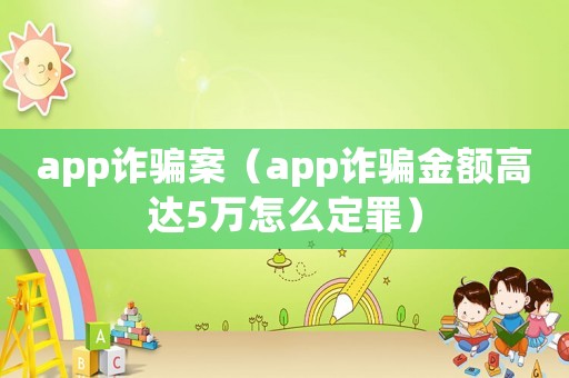 app詐騙案（app詐騙金額高達5萬怎么定罪）