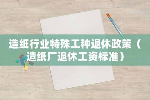 造紙行業(yè)特殊工種退休政策（造紙廠退休工資標(biāo)準(zhǔn)）