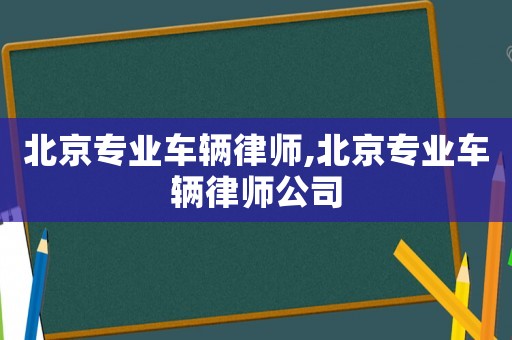 北京專業(yè)車輛律師,北京專業(yè)車輛律師公司