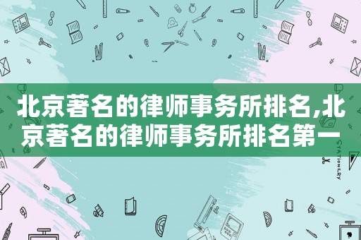 北京著名的律師事務(wù)所排名,北京著名的律師事務(wù)所排名第一