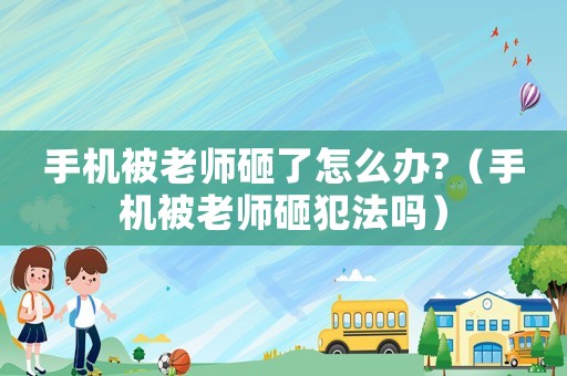 手機被老師砸了怎么辦?（手機被老師砸犯法嗎）