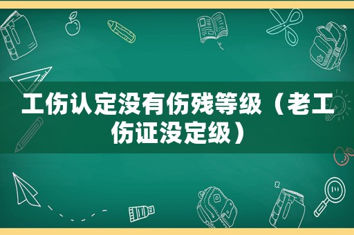 工傷認(rèn)定沒有傷殘等級（老工傷證沒定級）