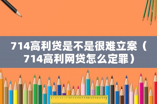 714高利貸是不是很難立案（714高利網(wǎng)貸怎么定罪）