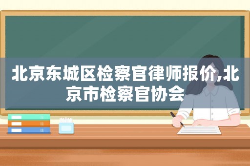 北京東城區(qū)檢察官律師報(bào)價(jià),北京市檢察官協(xié)會(huì)